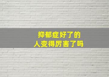 抑郁症好了的人变得厉害了吗