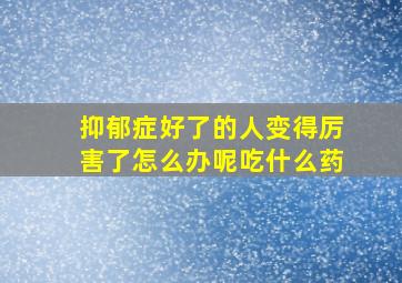 抑郁症好了的人变得厉害了怎么办呢吃什么药