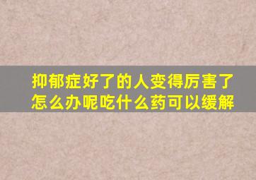 抑郁症好了的人变得厉害了怎么办呢吃什么药可以缓解