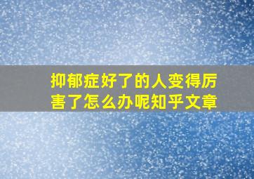 抑郁症好了的人变得厉害了怎么办呢知乎文章