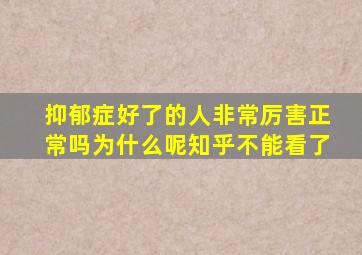 抑郁症好了的人非常厉害正常吗为什么呢知乎不能看了