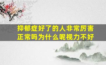 抑郁症好了的人非常厉害正常吗为什么呢视力不好