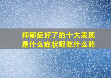 抑郁症好了的十大表现是什么症状呢吃什么药