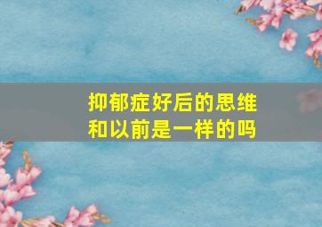 抑郁症好后的思维和以前是一样的吗