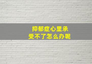 抑郁症心里承受不了怎么办呢