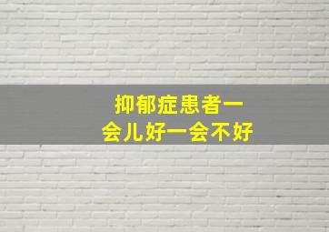 抑郁症患者一会儿好一会不好