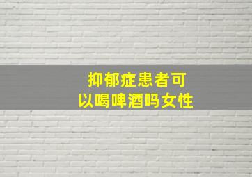 抑郁症患者可以喝啤酒吗女性