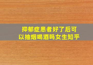 抑郁症患者好了后可以抽烟喝酒吗女生知乎