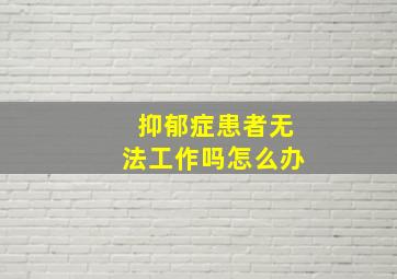 抑郁症患者无法工作吗怎么办