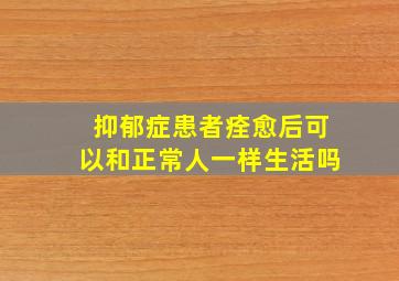 抑郁症患者痊愈后可以和正常人一样生活吗