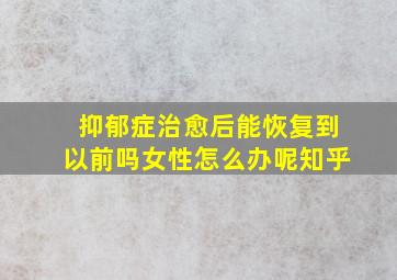 抑郁症治愈后能恢复到以前吗女性怎么办呢知乎