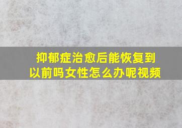 抑郁症治愈后能恢复到以前吗女性怎么办呢视频