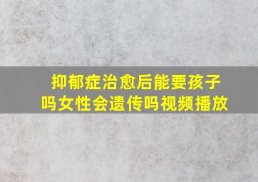 抑郁症治愈后能要孩子吗女性会遗传吗视频播放