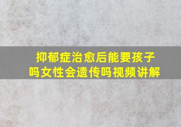 抑郁症治愈后能要孩子吗女性会遗传吗视频讲解