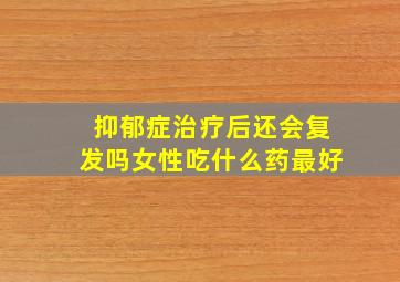 抑郁症治疗后还会复发吗女性吃什么药最好