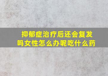 抑郁症治疗后还会复发吗女性怎么办呢吃什么药