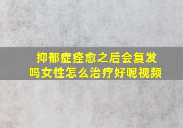 抑郁症痊愈之后会复发吗女性怎么治疗好呢视频