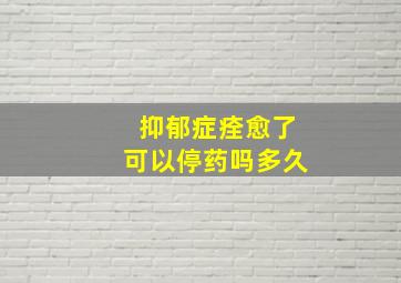 抑郁症痊愈了可以停药吗多久