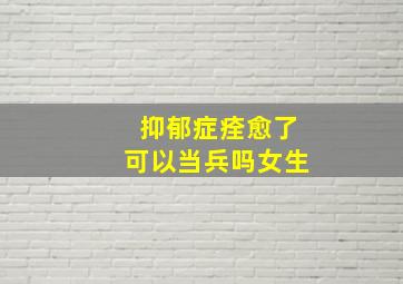 抑郁症痊愈了可以当兵吗女生