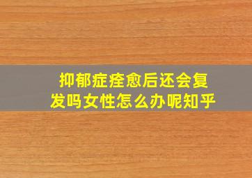 抑郁症痊愈后还会复发吗女性怎么办呢知乎