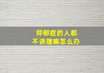 抑郁症的人都不讲理嘛怎么办