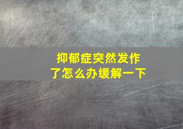 抑郁症突然发作了怎么办缓解一下