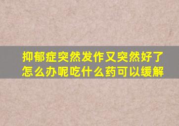 抑郁症突然发作又突然好了怎么办呢吃什么药可以缓解