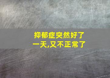 抑郁症突然好了一天,又不正常了