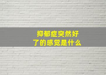 抑郁症突然好了的感觉是什么