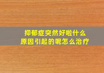 抑郁症突然好啦什么原因引起的呢怎么治疗