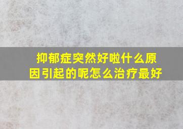 抑郁症突然好啦什么原因引起的呢怎么治疗最好