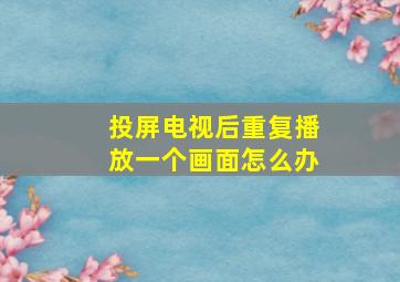 投屏电视后重复播放一个画面怎么办