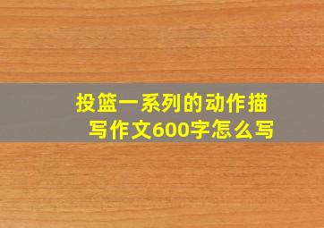 投篮一系列的动作描写作文600字怎么写