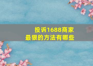 投诉1688商家最狠的方法有哪些