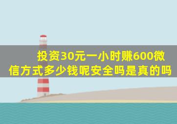 投资30元一小时赚600微信方式多少钱呢安全吗是真的吗