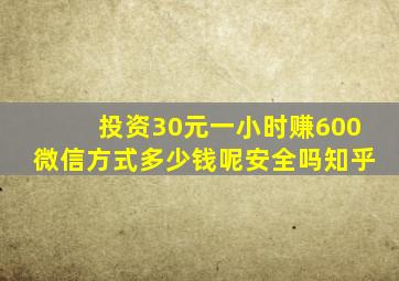 投资30元一小时赚600微信方式多少钱呢安全吗知乎