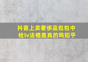 抖音上卖奢侈品包包中检lv法棍是真的吗知乎