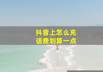 抖音上怎么充话费划算一点