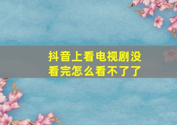 抖音上看电视剧没看完怎么看不了了