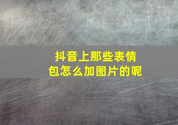 抖音上那些表情包怎么加图片的呢