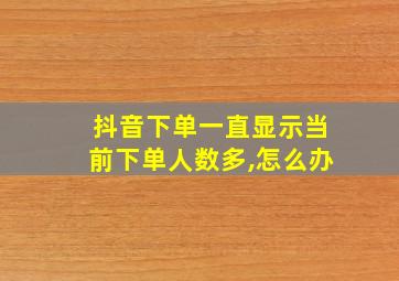 抖音下单一直显示当前下单人数多,怎么办