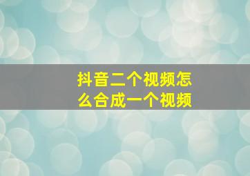 抖音二个视频怎么合成一个视频