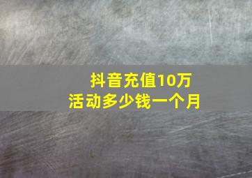 抖音充值10万活动多少钱一个月