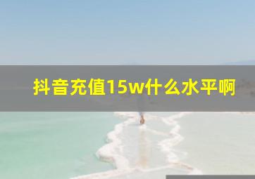 抖音充值15w什么水平啊