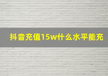 抖音充值15w什么水平能充