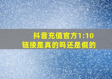 抖音充值官方1:10链接是真的吗还是假的