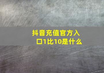 抖音充值官方入口1比10是什么