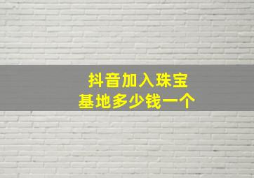 抖音加入珠宝基地多少钱一个