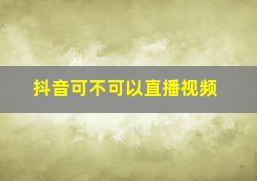 抖音可不可以直播视频