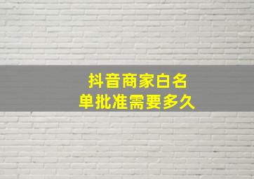 抖音商家白名单批准需要多久